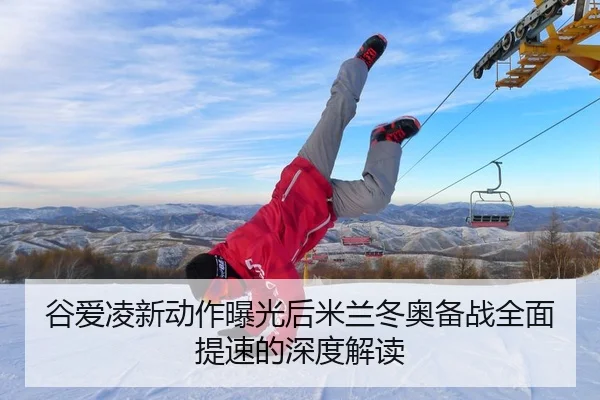 谷爱凌新动作曝光后米兰冬奥备战全面提速的深度解读