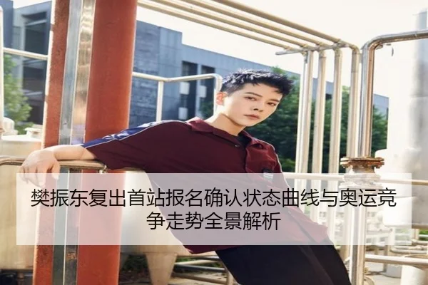 樊振东复出首站报名确认状态曲线与奥运竞争走势全景解析
